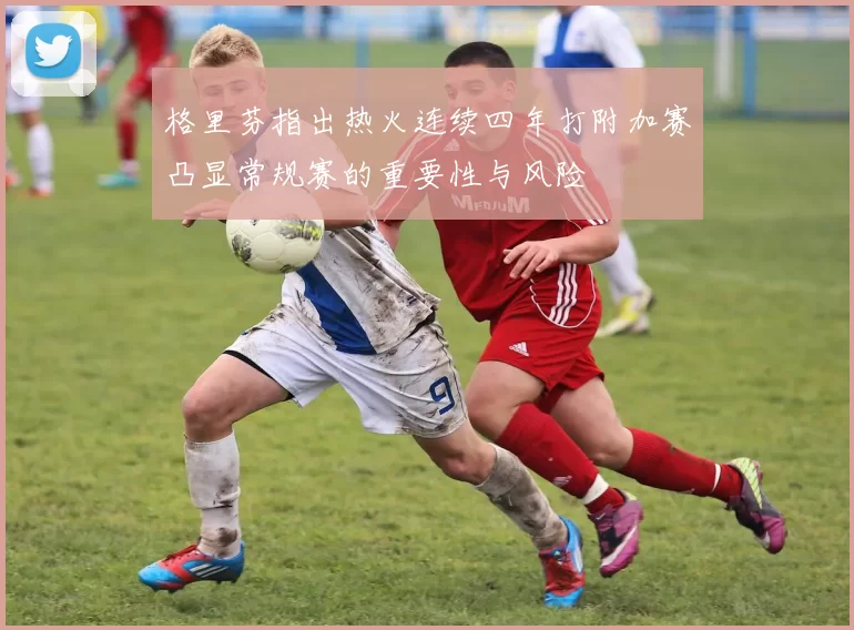 格里芬指出热火连续四年打附加赛凸显常规赛的重要性与风险