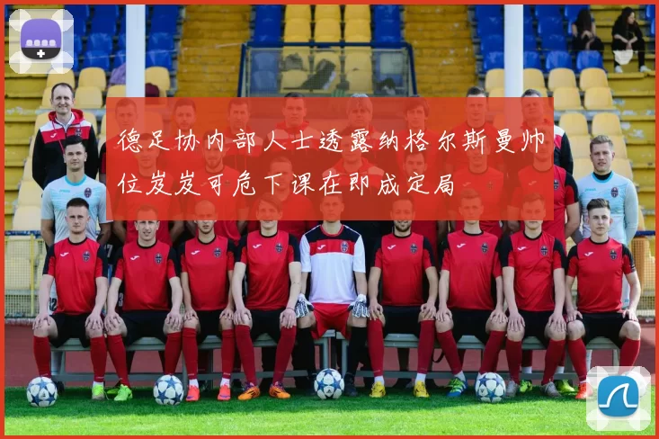 德足协内部人士透露纳格尔斯曼帅位岌岌可危下课在即成定局