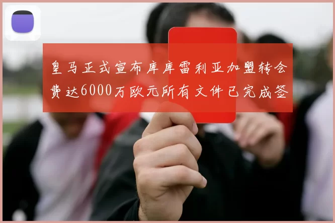 皇马正式宣布库库雷利亚加盟转会费达6000万欧元所有文件已完成签署