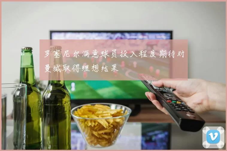罗塞尼尔满意球员投入程度期待对曼城取得理想结果