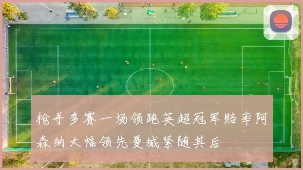枪手多赛一场领跑英超冠军赔率阿森纳大幅领先曼城紧随其后