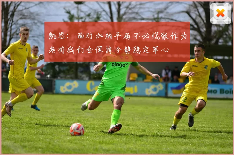 凯恩：面对加纳平局不必慌张作为老将我们会保持冷静稳定军心