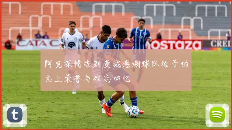 阿克深情告别曼城感谢球队给予的无上荣誉与难忘回忆