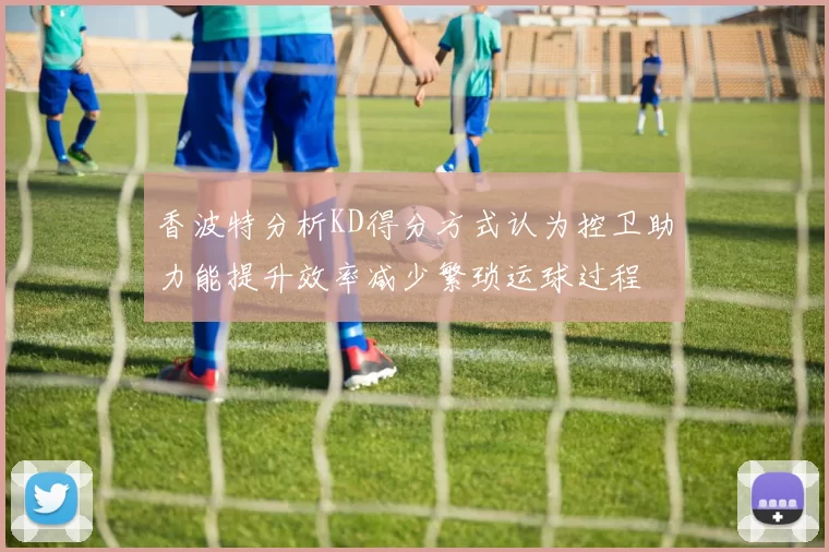 香波特分析KD得分方式认为控卫助力能提升效率减少繁琐运球过程