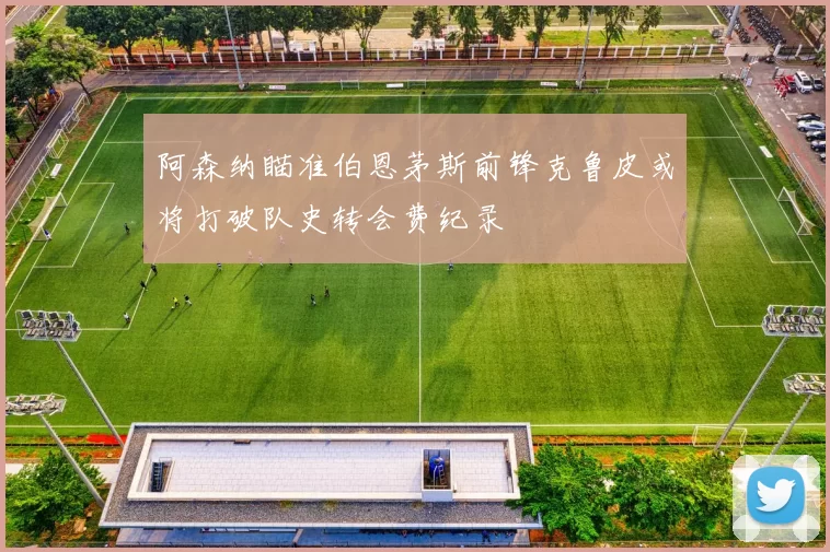 阿森纳瞄准伯恩茅斯前锋克鲁皮或将打破队史转会费纪录