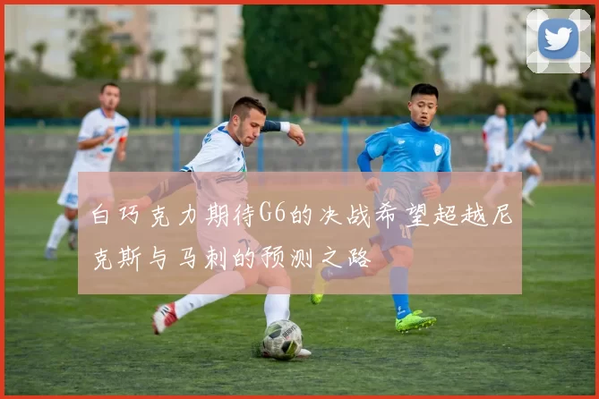 白巧克力期待G6的决战希望超越尼克斯与马刺的预测之路