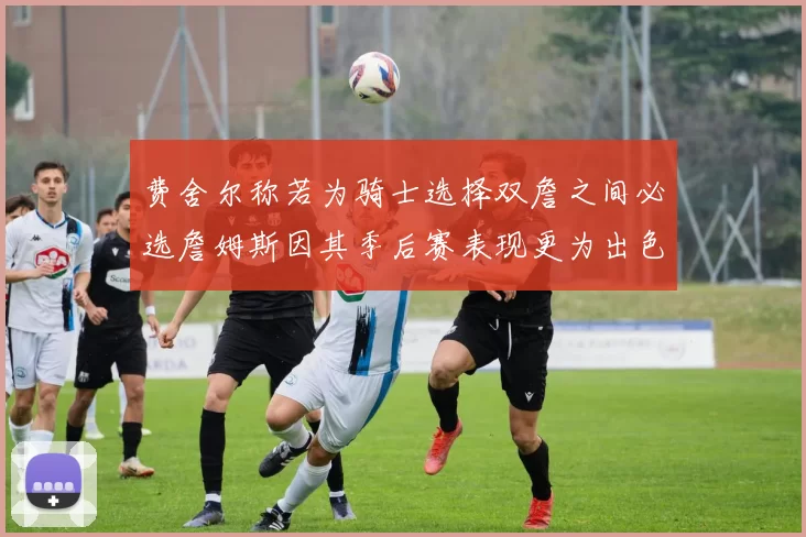 费舍尔称若为骑士选择双詹之间必选詹姆斯因其季后赛表现更为出色