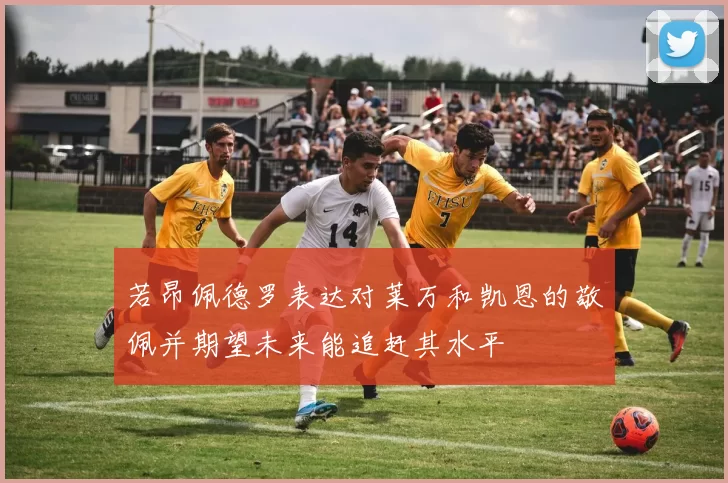 若昂佩德罗表达对莱万和凯恩的敬佩并期望未来能追赶其水平