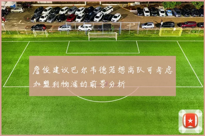 詹俊建议巴尔韦德若想离队可考虑加盟利物浦的前景分析