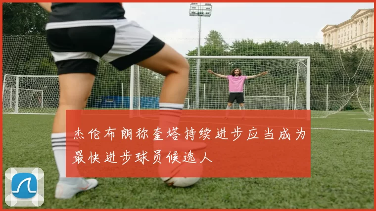 杰伦布朗称奎塔持续进步应当成为最快进步球员候选人