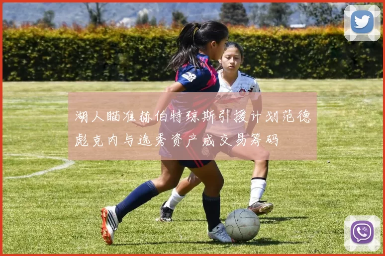 湖人瞄准赫伯特琼斯引援计划范德彪克内与选秀资产成交易筹码