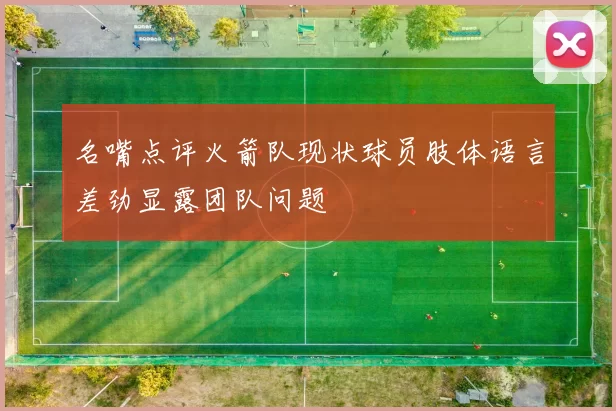 名嘴点评火箭队现状球员肢体语言差劲显露团队问题