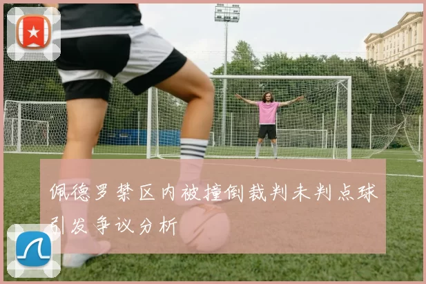 佩德罗禁区内被撞倒裁判未判点球引发争议分析