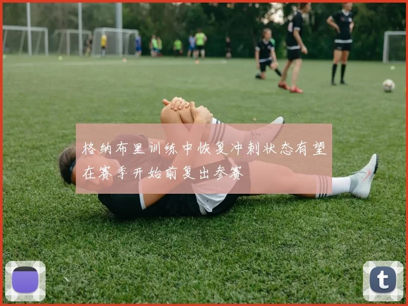 格纳布里训练中恢复冲刺状态有望在赛季开始前复出参赛