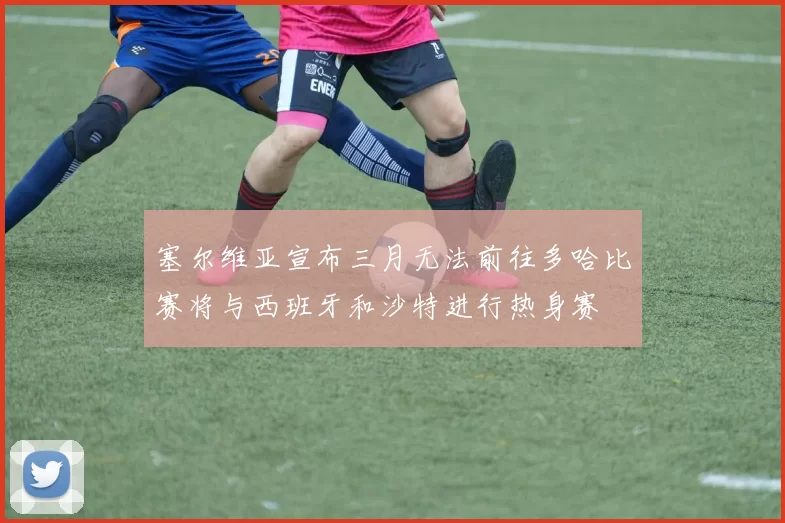 塞尔维亚宣布三月无法前往多哈比赛将与西班牙和沙特进行热身赛
