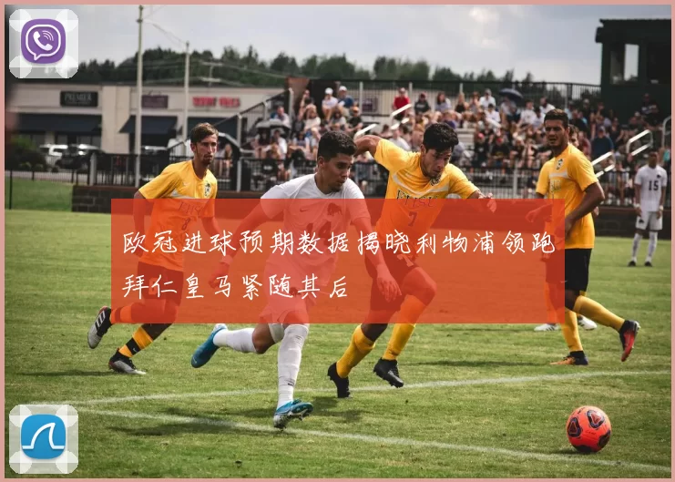 欧冠进球预期数据揭晓利物浦领跑拜仁皇马紧随其后