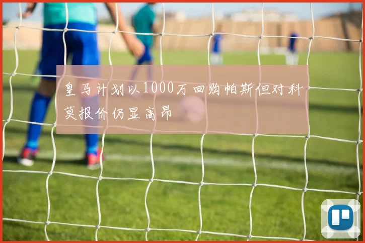 皇马计划以1000万回购帕斯但对科莫报价仍显高昂