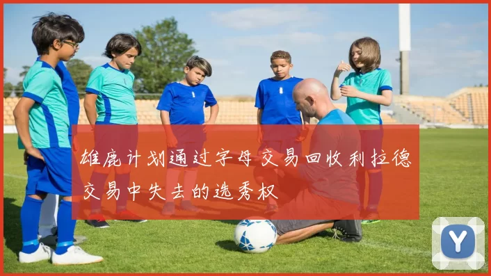 雄鹿计划通过字母交易回收利拉德交易中失去的选秀权