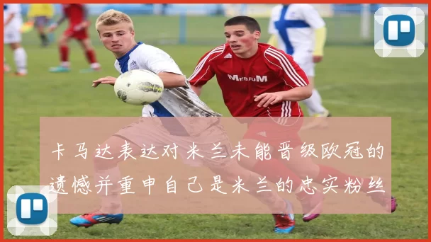 卡马达表达对米兰未能晋级欧冠的遗憾并重申自己是米兰的忠实粉丝