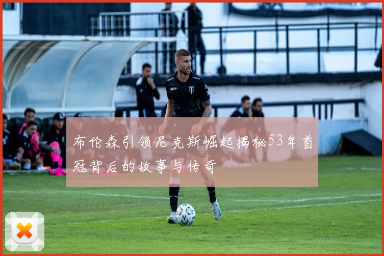 布伦森引领尼克斯崛起揭秘53年首冠背后的故事与传奇