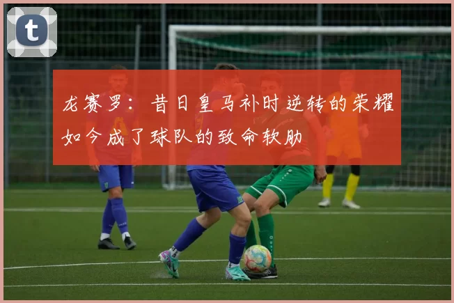 龙赛罗：昔日皇马补时逆转的荣耀如今成了球队的致命软肋