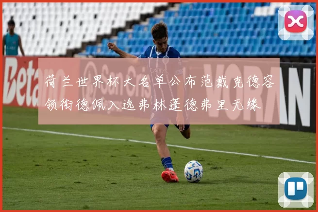 荷兰世界杯大名单公布范戴克德容领衔德佩入选弗林蓬德弗里无缘